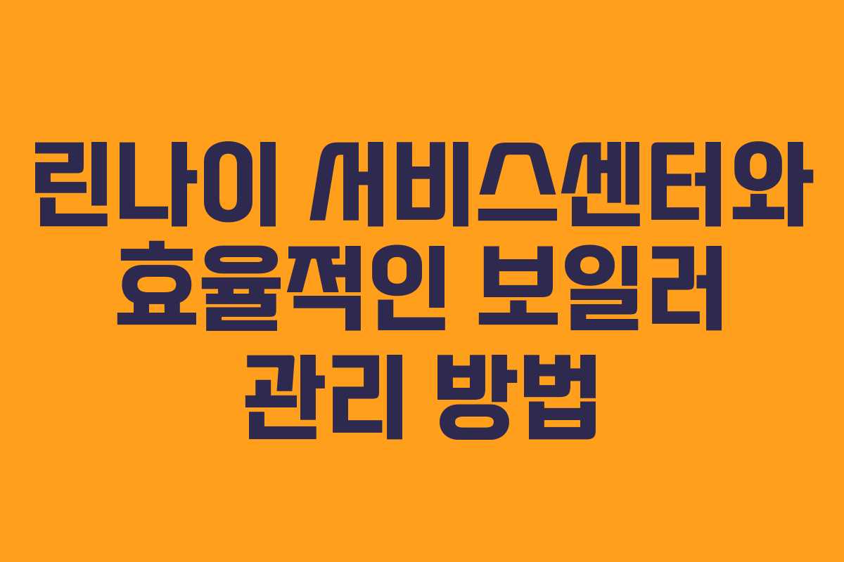 린나이 서비스센터와 효율적인 보일러 관리 방법