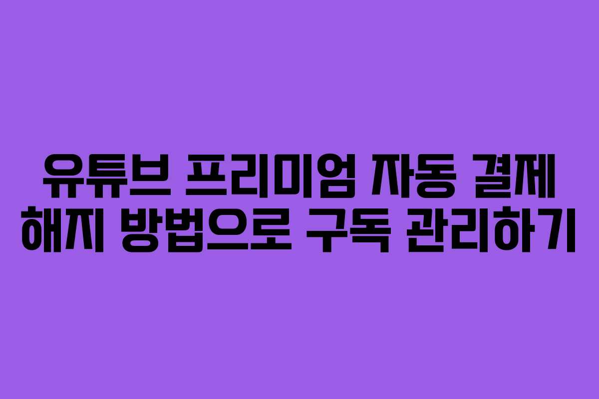 유튜브 프리미엄 자동 결제 해지 방법으로 구독 관리하기