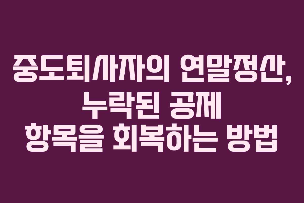 중도퇴사자의 연말정산, 누락된 공제 항목을 회복하는 방법