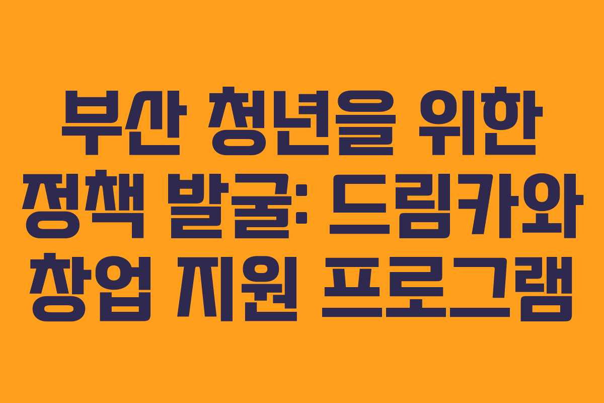 부산 청년을 위한 정책 발굴: 드림카와 창업 지원 프로그램