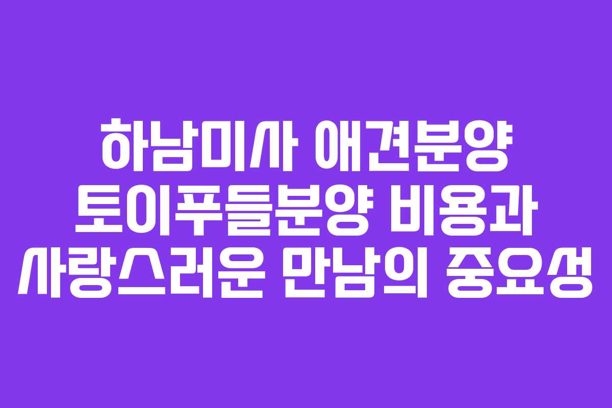 하남미사 애견분양 토이푸들분양 비용과 사랑스러운 만남의 중요성