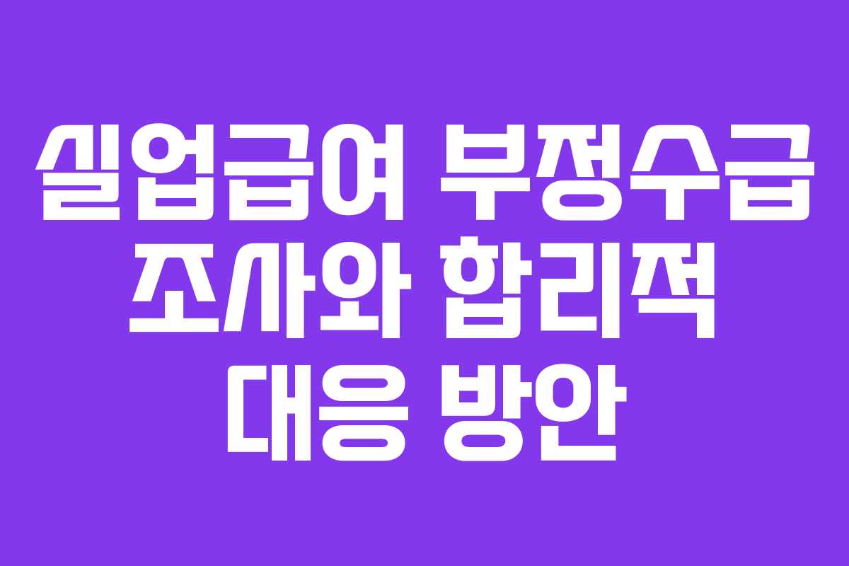 실업급여 부정수급 조사와 합리적 대응 방안