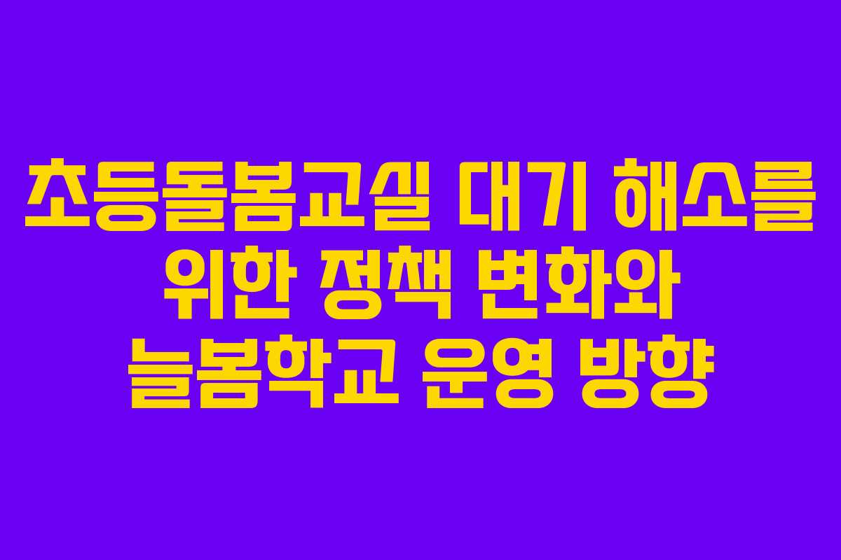 초등돌봄교실 대기 해소를 위한 정책 변화와 늘봄학교 운영 방향