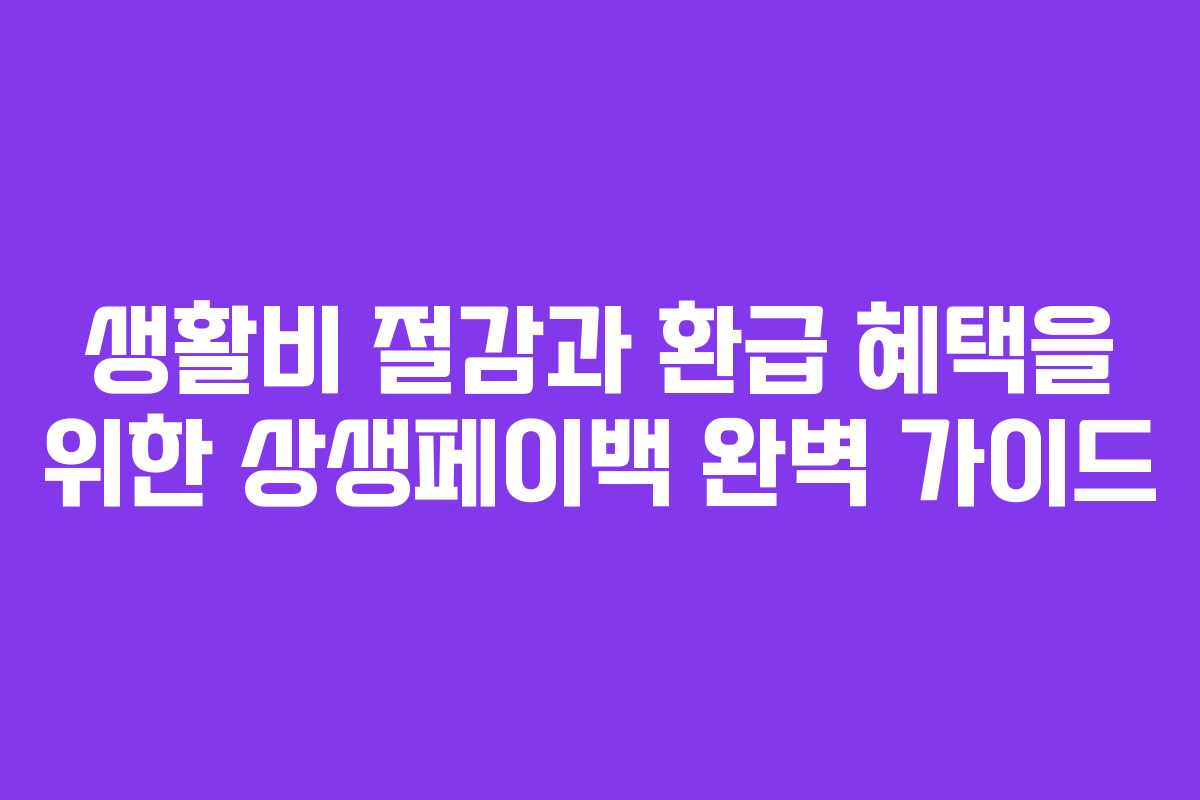 생활비 절감과 환급 혜택을 위한 상생페이백 완벽 가이드