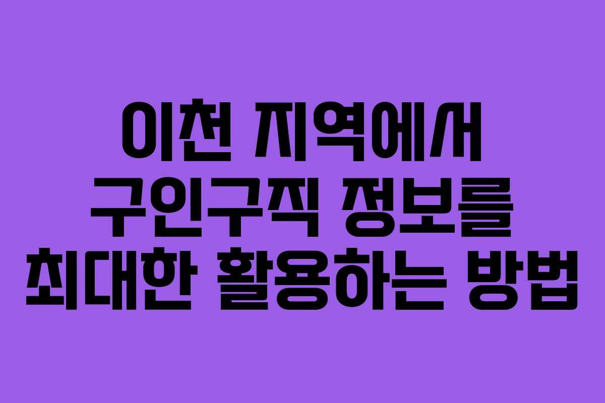 이천 지역에서 구인구직 정보를 최대한 활용하는 방법