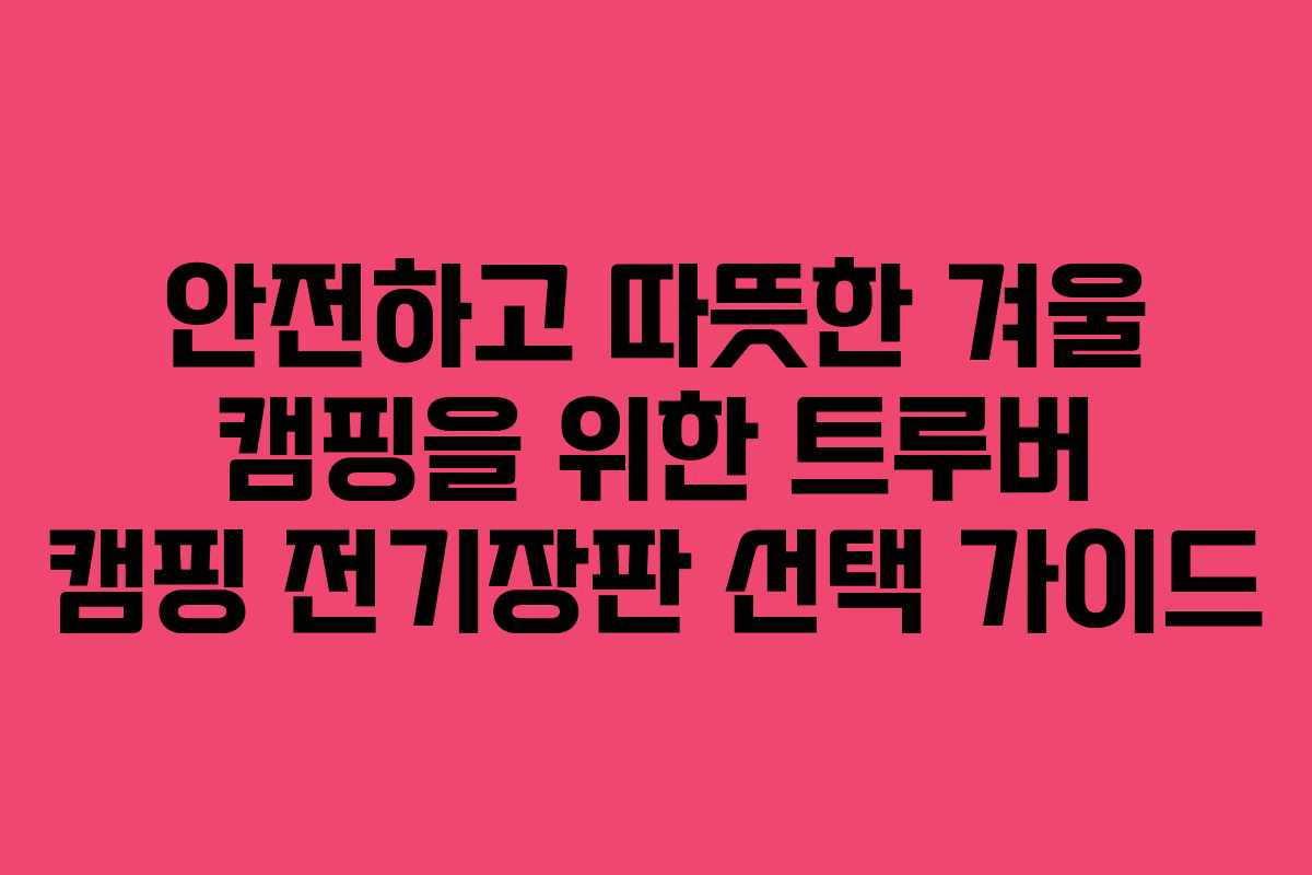안전하고 따뜻한 겨울 캠핑을 위한 트루버 캠핑 전기장판 선택 가이드