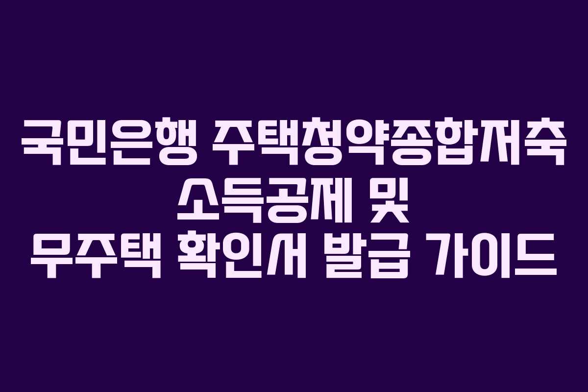 국민은행 주택청약종합저축 소득공제 및 무주택 확인서 발급 가이드
