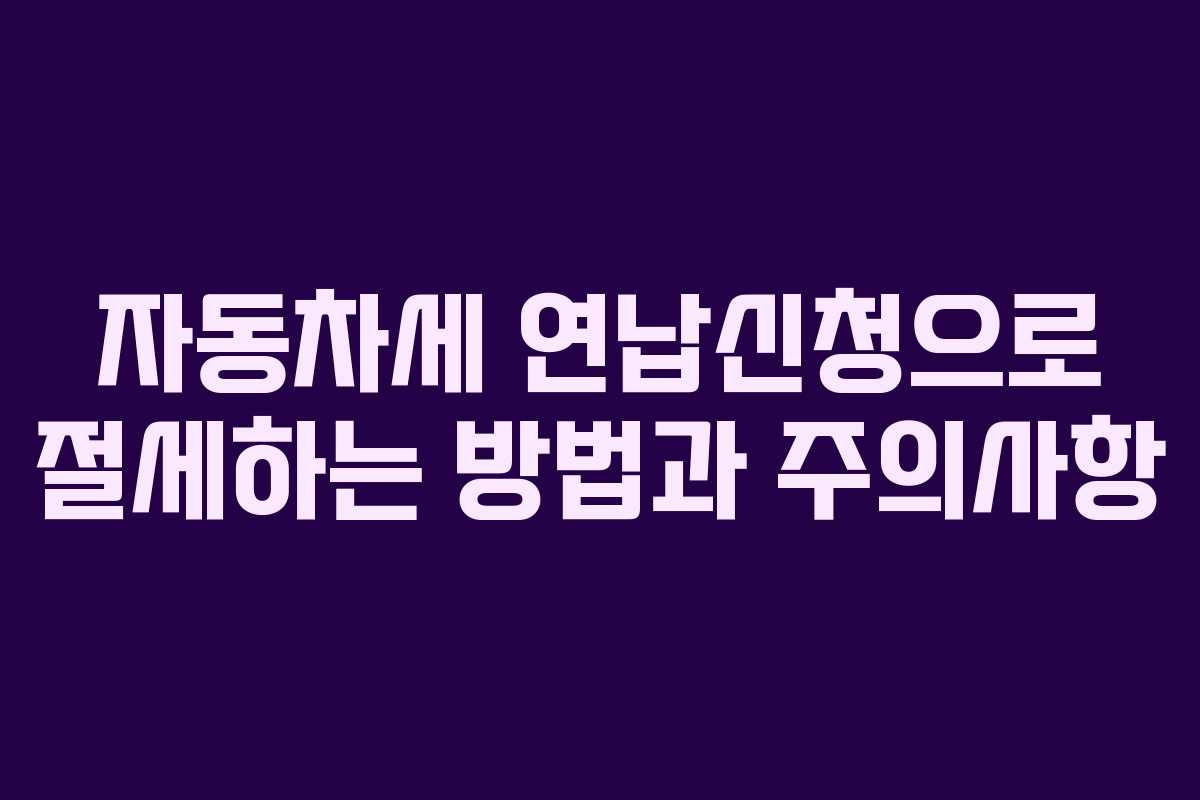 자동차세 연납신청으로 절세하는 방법과 주의사항