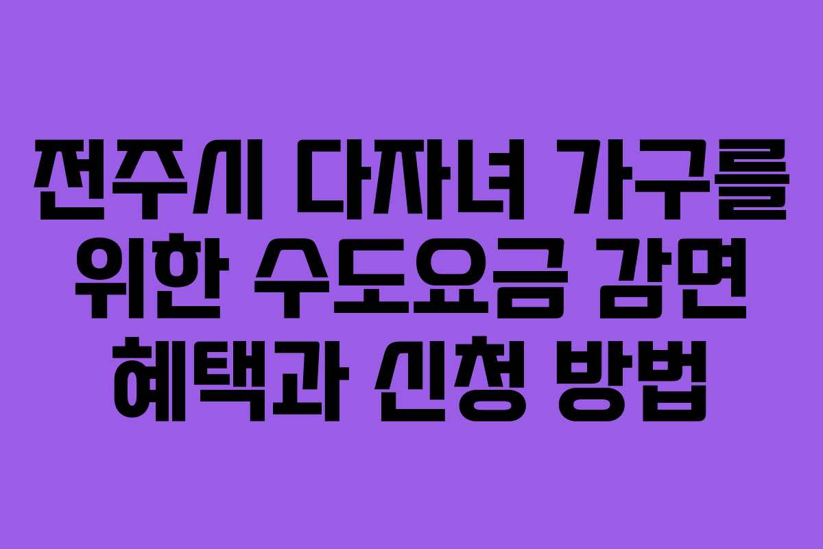 전주시 다자녀 가구를 위한 수도요금 감면 혜택과 신청 방법