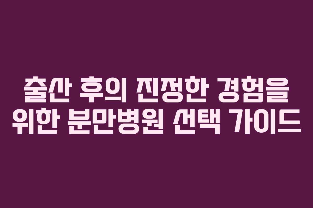 출산 후의 진정한 경험을 위한 분만병원 선택 가이드