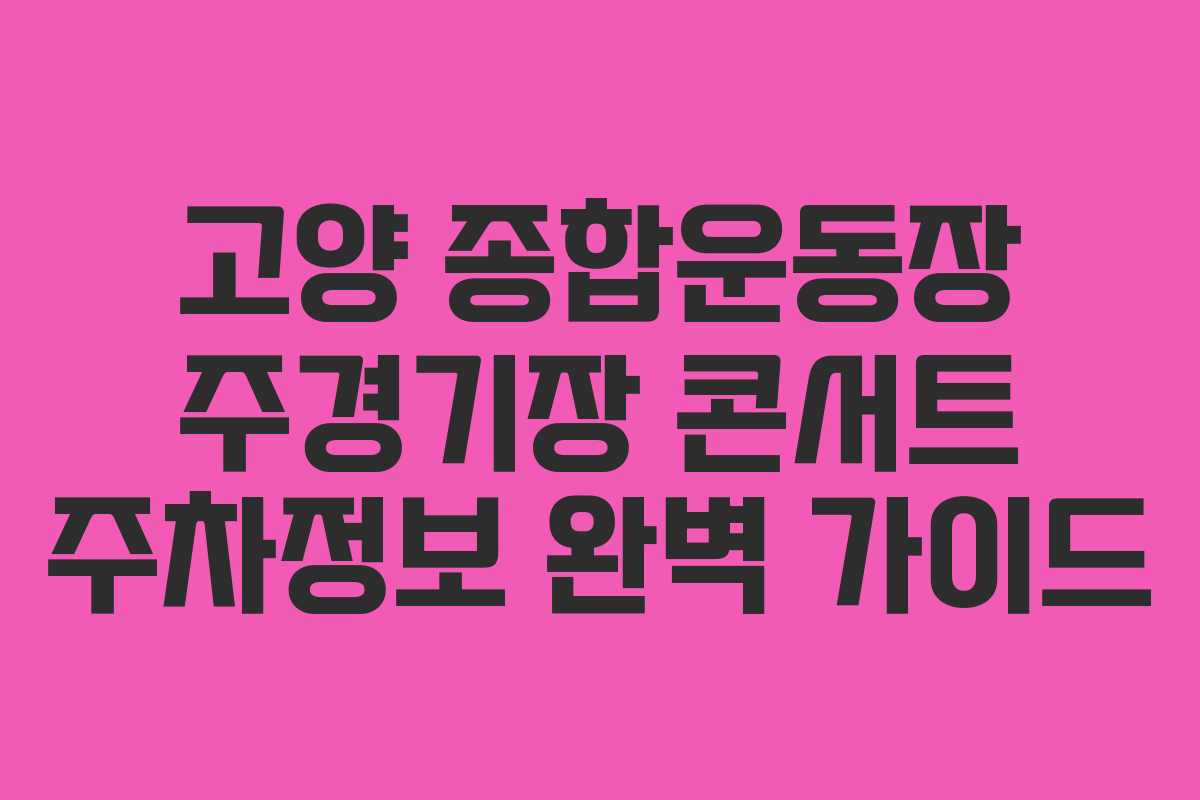 고양 종합운동장 주경기장 콘서트 주차정보 완벽 가이드