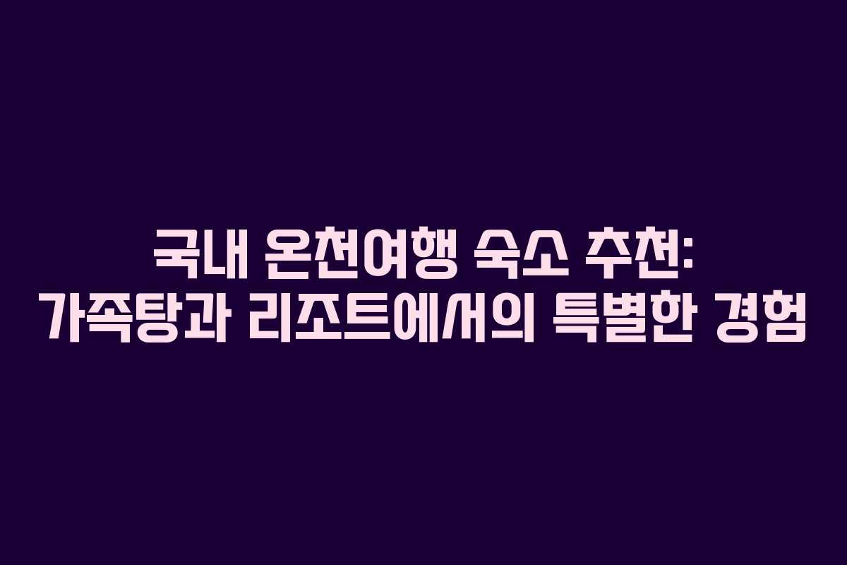 국내 온천여행 숙소 추천: 가족탕과 리조트에서의 특별한 경험