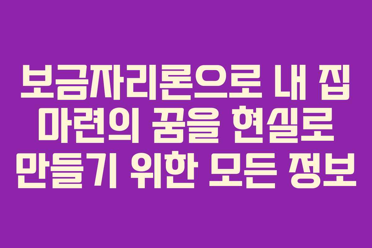 보금자리론으로 내 집 마련의 꿈을 현실로 만들기 위한 모든 정보