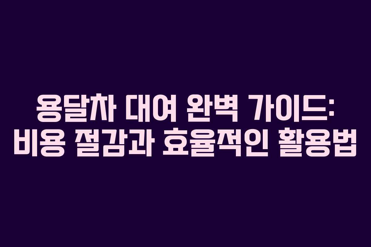 용달차 대여 완벽 가이드: 비용 절감과 효율적인 활용법
