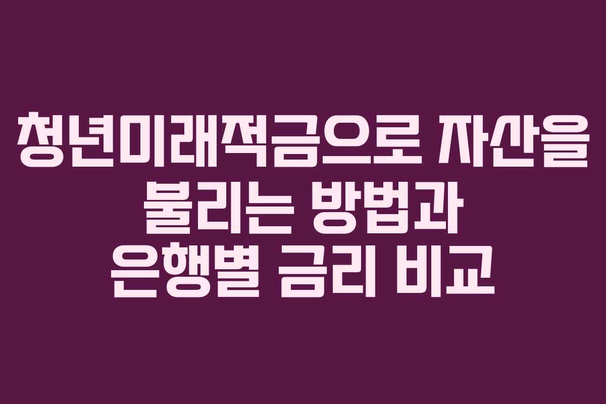 청년미래적금으로 자산을 불리는 방법과 은행별 금리 비교