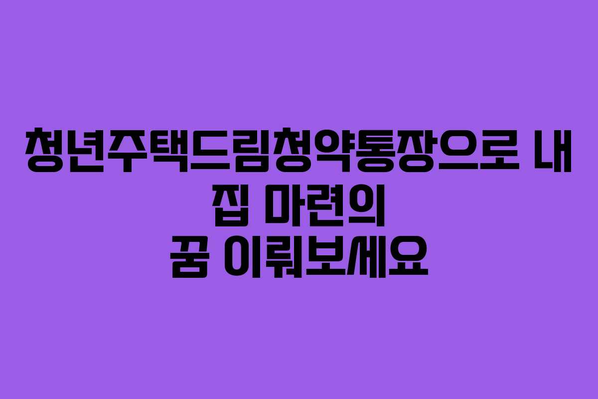 청년주택드림청약통장으로 내 집 마련의 꿈 이뤄보세요