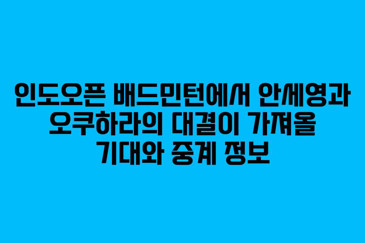 인도오픈 배드민턴에서 안세영과 오쿠하라의 대결이 가져올 기대와 중계 정보