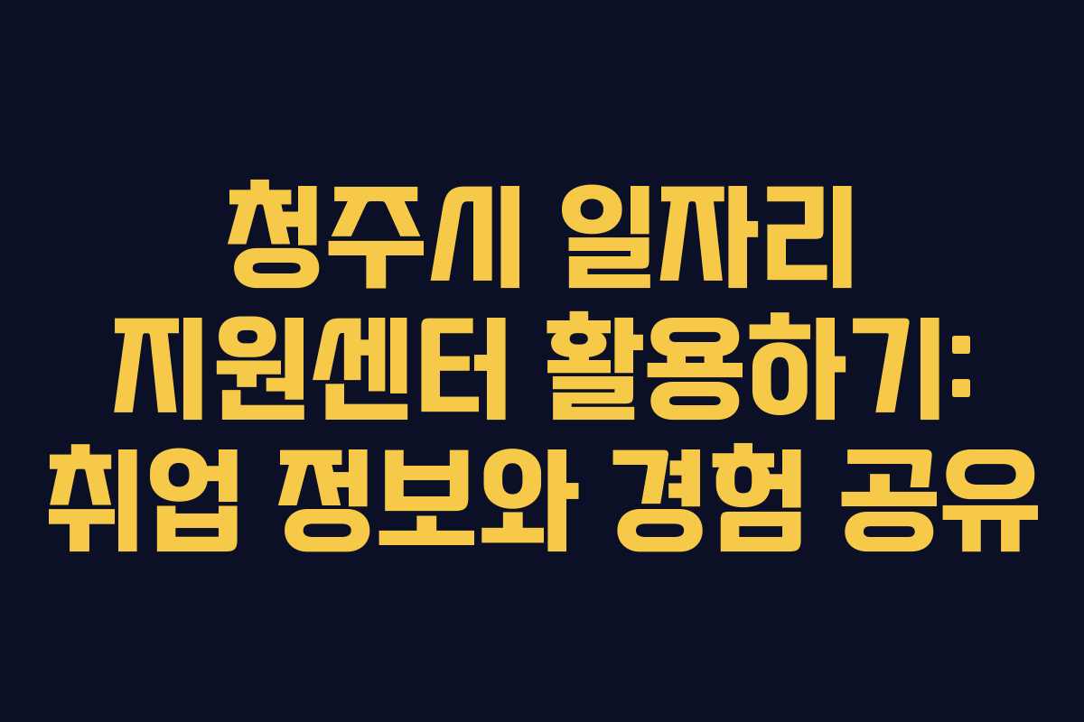 청주시 일자리 지원센터 활용하기: 취업 정보와 경험 공유