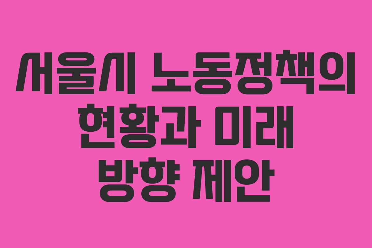서울시 노동정책의 현황과 미래 방향 제안