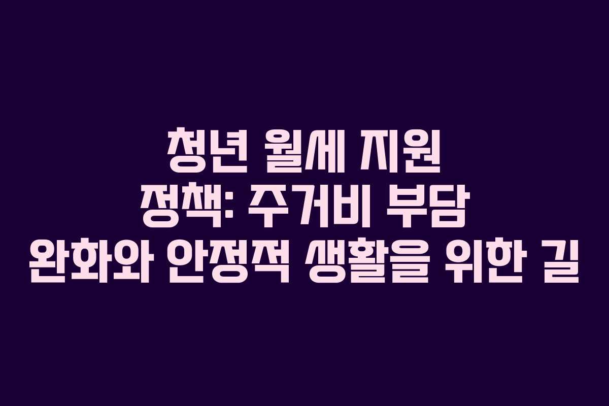 청년 월세 지원 정책: 주거비 부담 완화와 안정적 생활을 위한 길