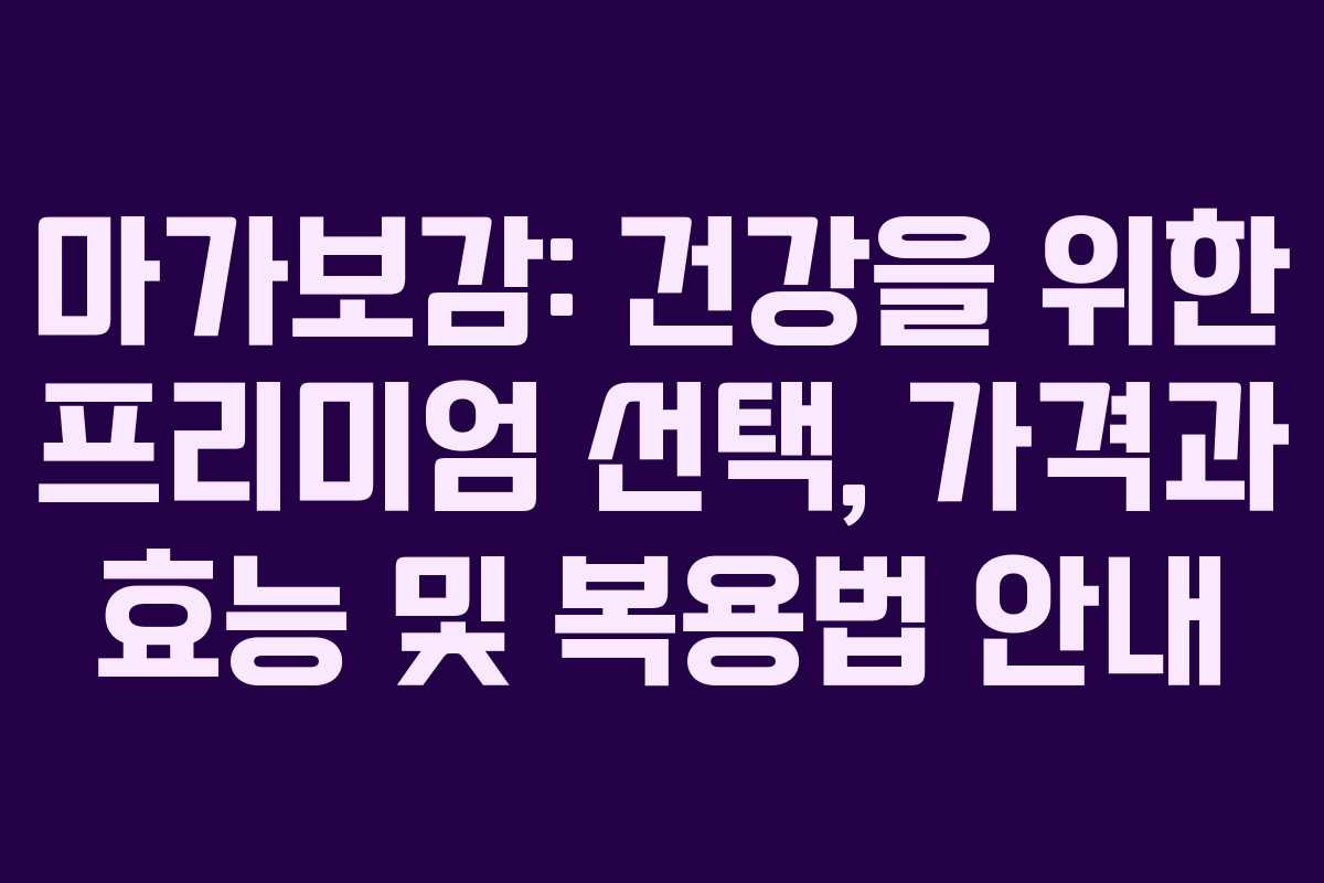 마가보감: 건강을 위한 프리미엄 선택, 가격과 효능 및 복용법 안내