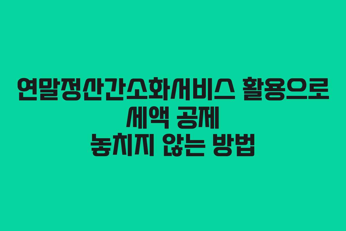 연말정산간소화서비스 활용으로 세액 공제 놓치지 않는 방법