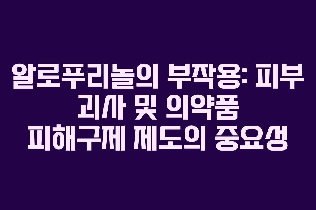알로푸리놀의 부작용: 피부 괴사 및 의약품 피해구제 제도의 중요성