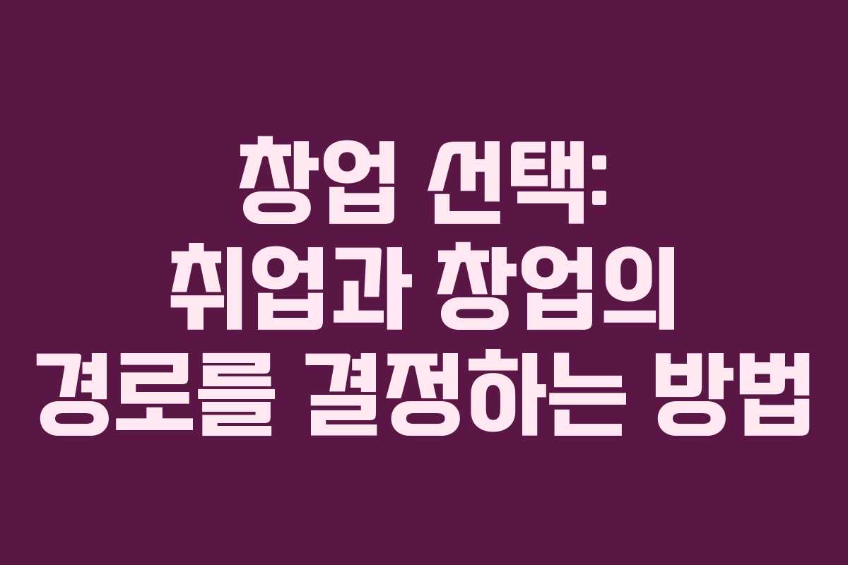 창업 선택: 취업과 창업의 경로를 결정하는 방법
