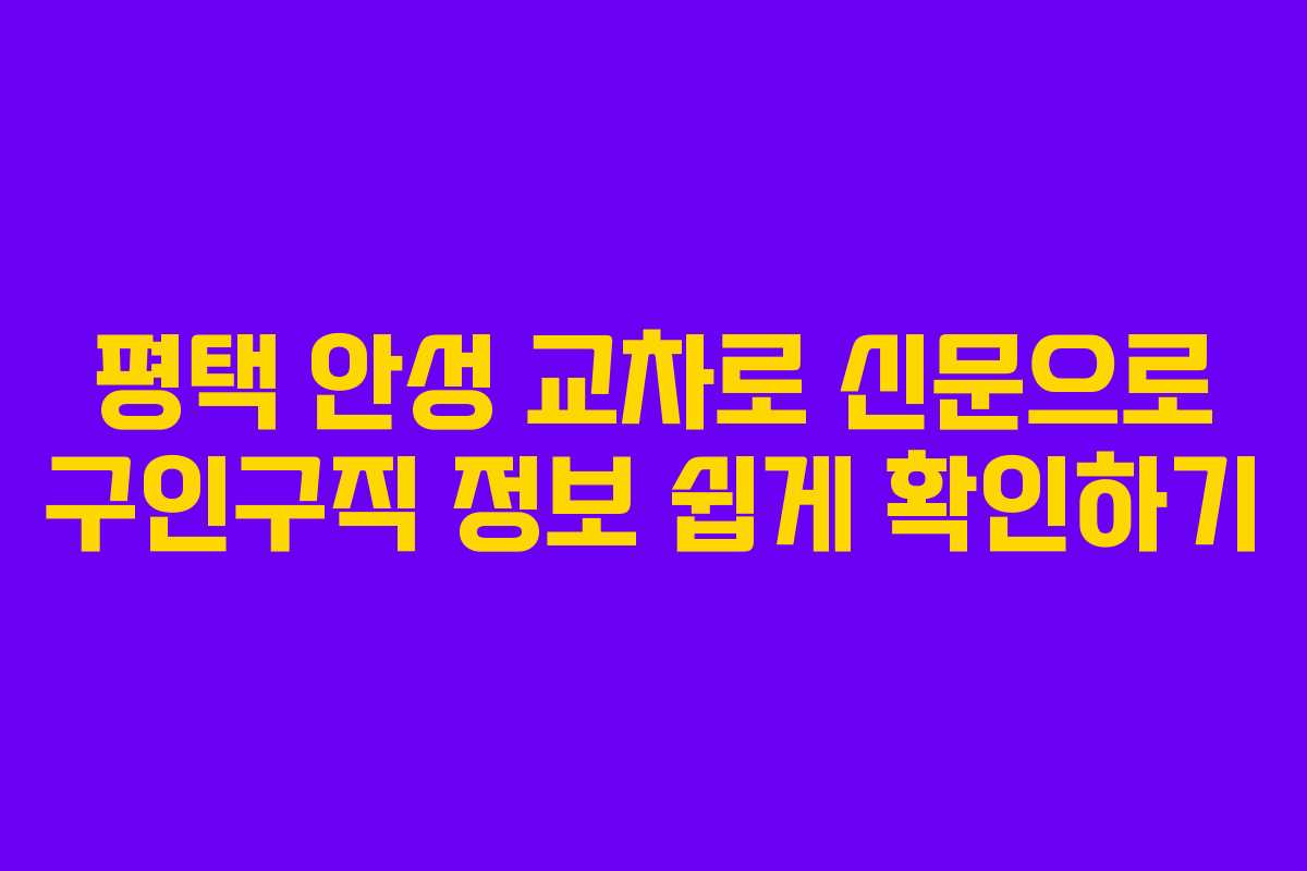 평택 안성 교차로 신문으로 구인구직 정보 쉽게 확인하기