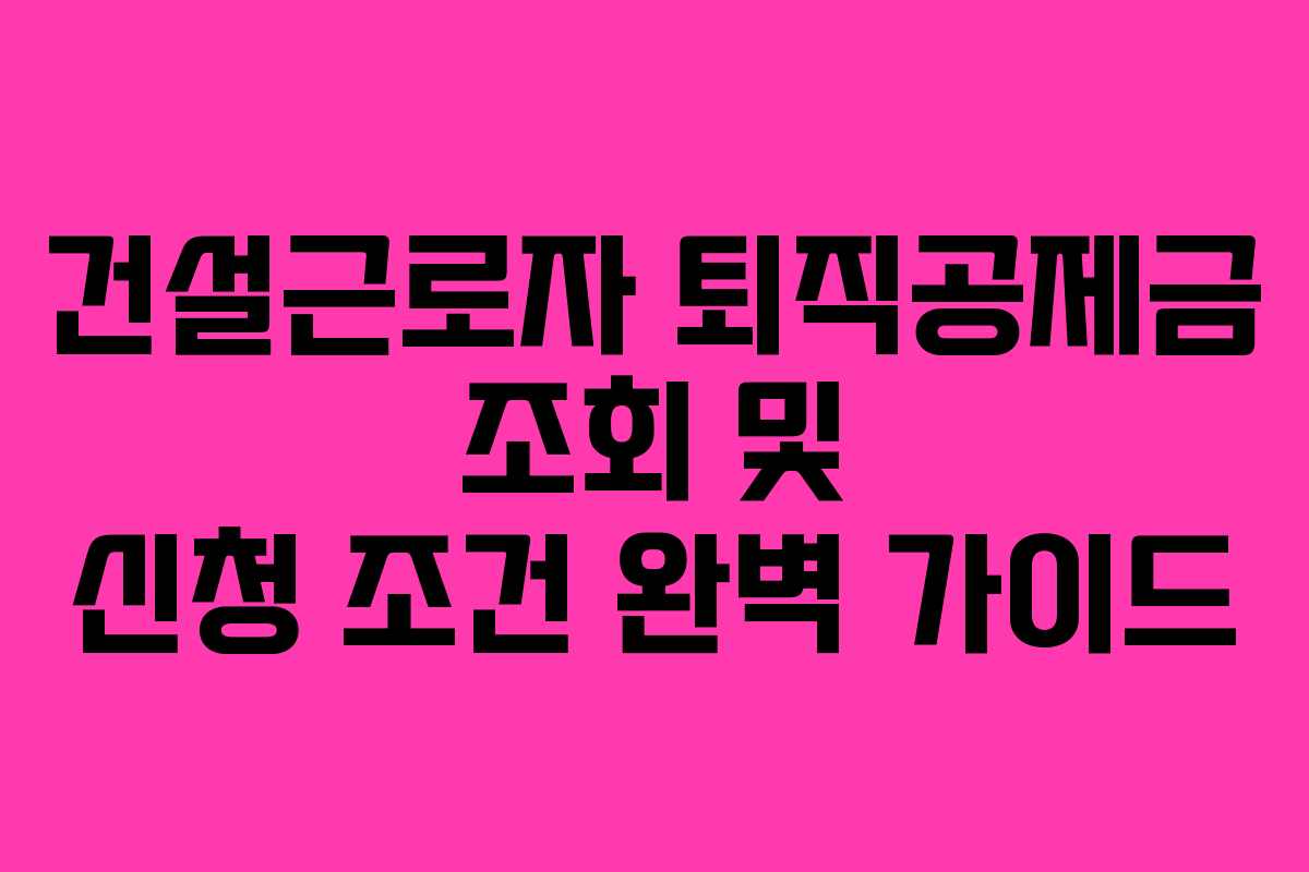 건설근로자 퇴직공제금 조회 및 신청 조건 완벽 가이드