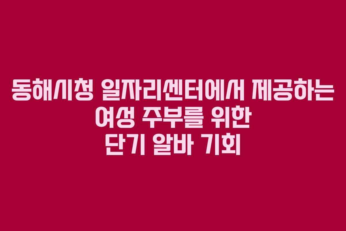 동해시청 일자리센터에서 제공하는 여성 주부를 위한 단기 알바 기회