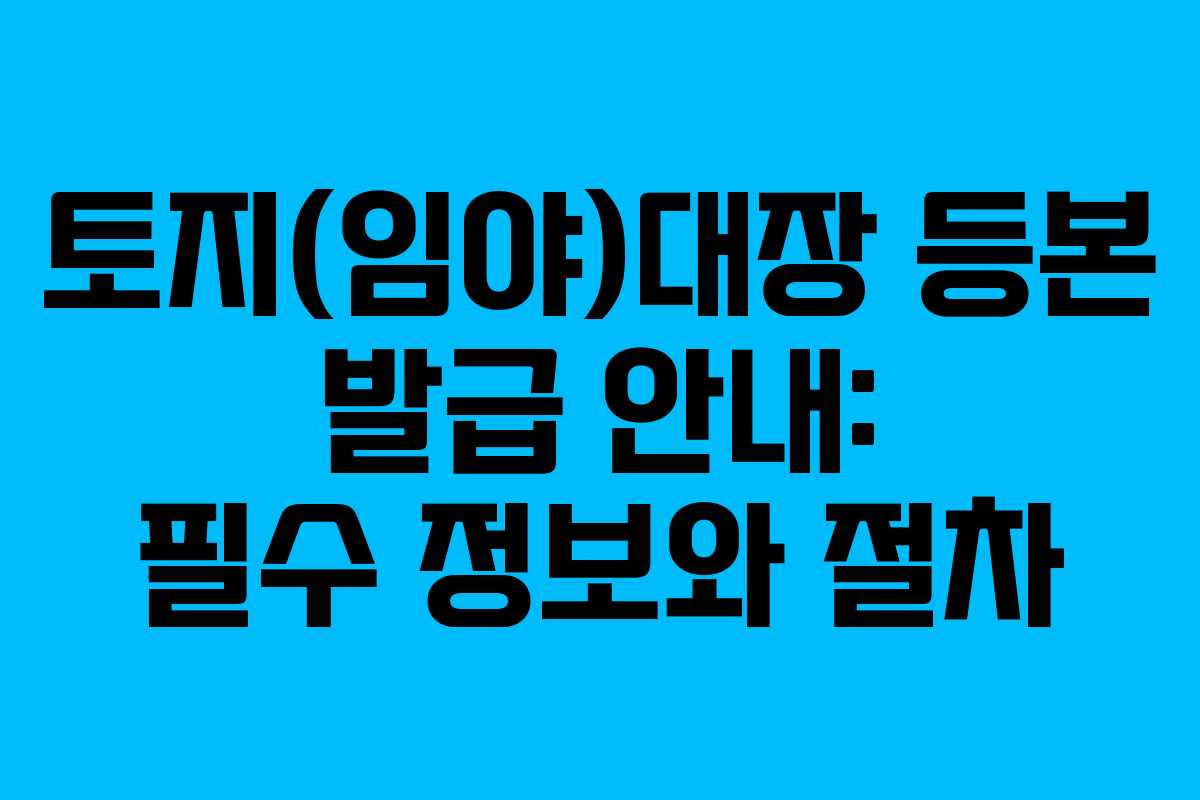 토지(임야)대장 등본 발급 안내: 필수 정보와 절차