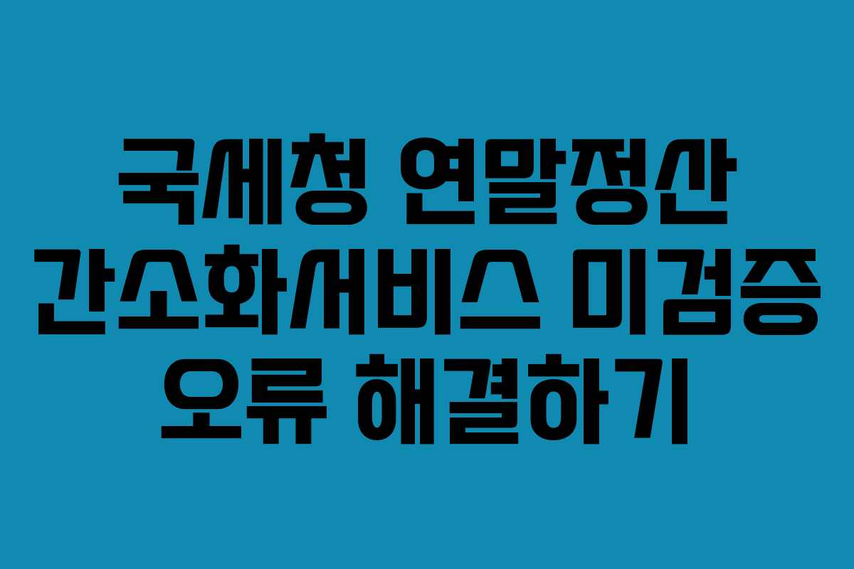 국세청 연말정산 간소화서비스 미검증 오류 해결하기