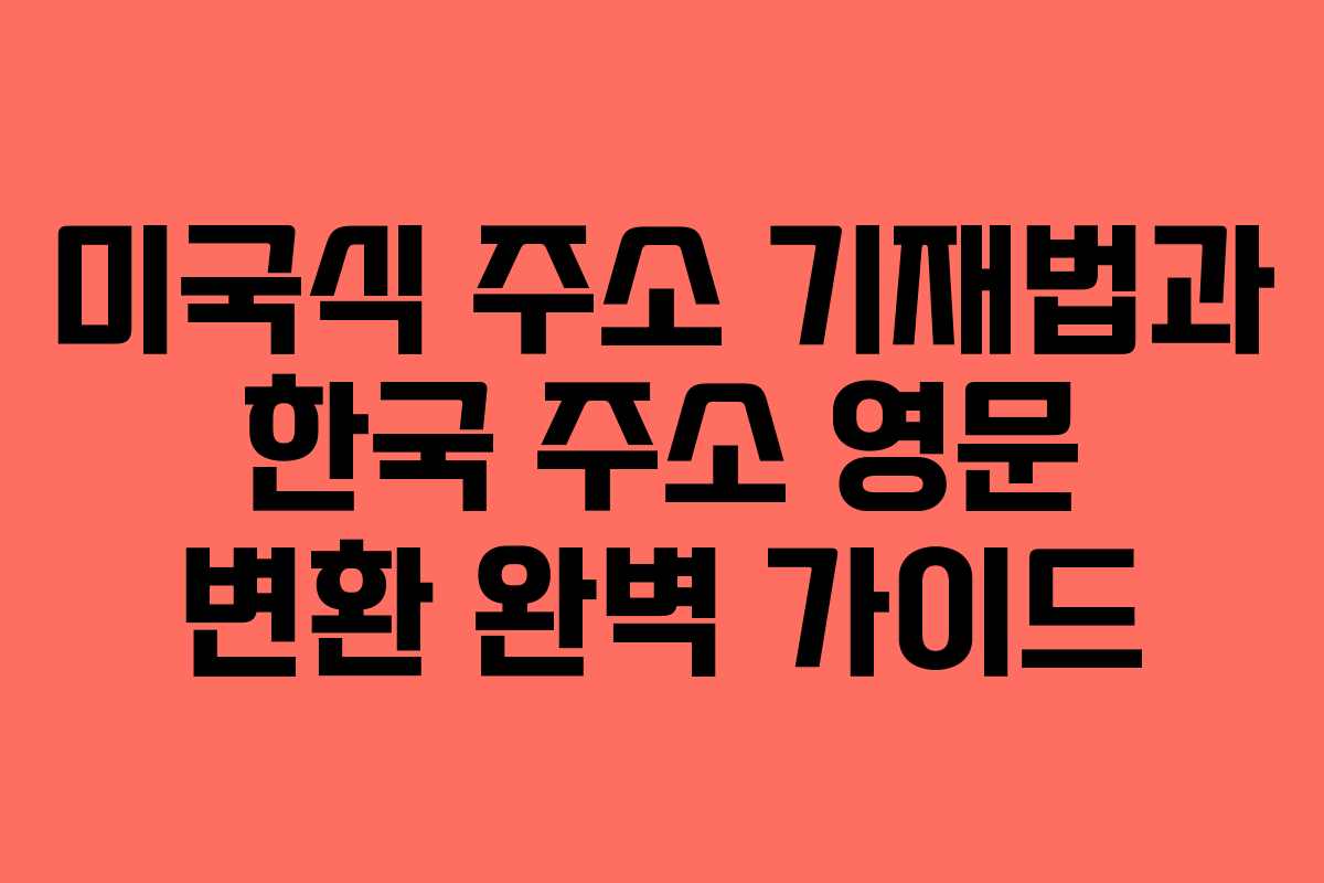 미국식 주소 기재법과 한국 주소 영문 변환 완벽 가이드