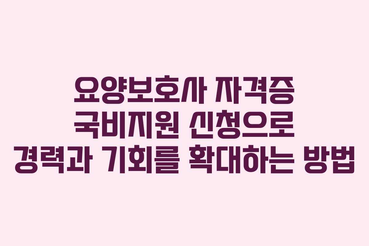 요양보호사 자격증 국비지원 신청으로 경력과 기회를 확대하는 방법