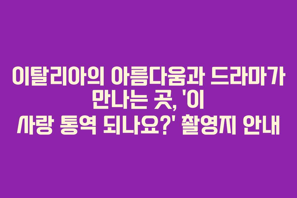 이탈리아의 아름다움과 드라마가 만나는 곳, ‘이 사랑 통역 되나요?’ 촬영지 안내