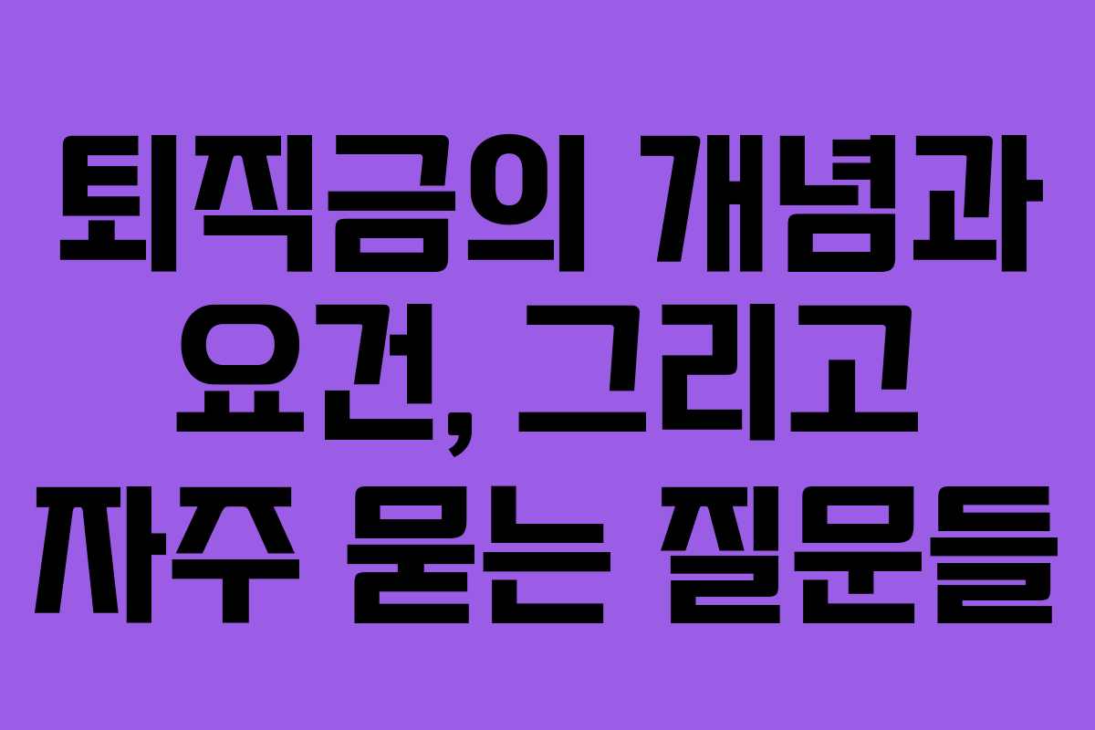 퇴직금의 개념과 요건, 그리고 자주 묻는 질문들