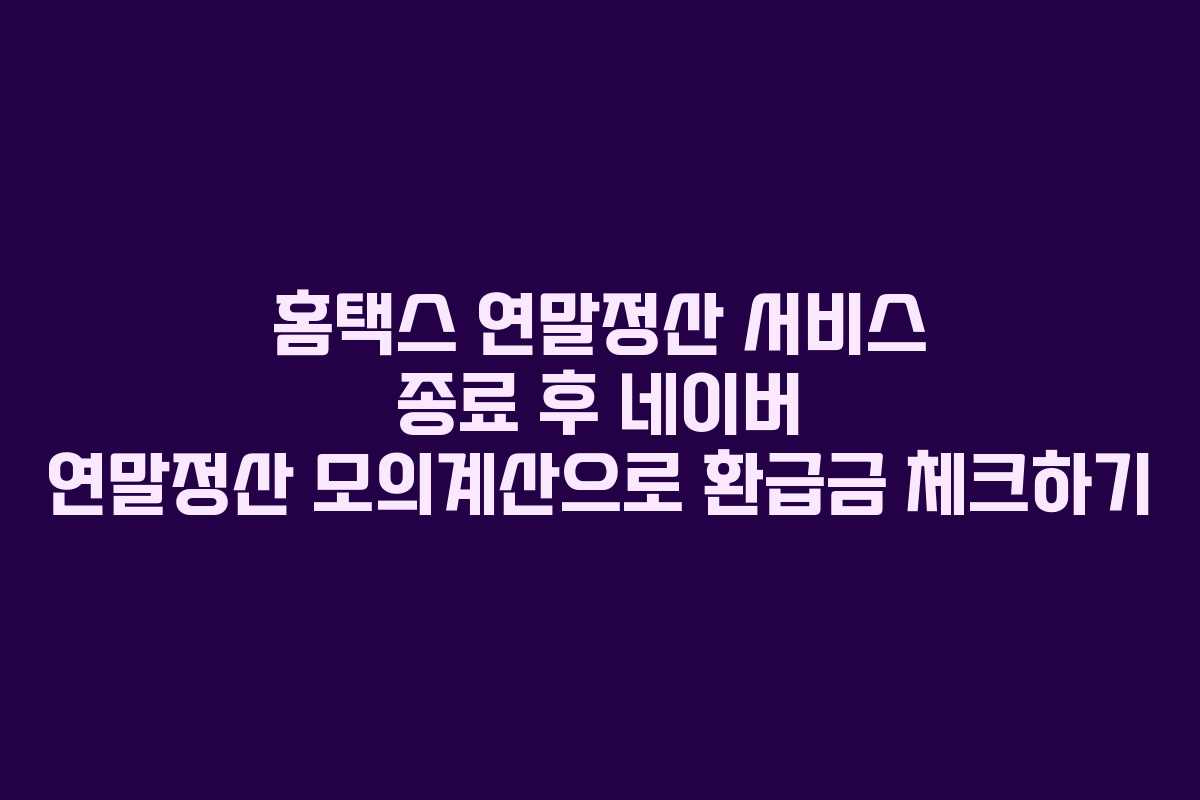홈택스 연말정산 서비스 종료 후 네이버 연말정산 모의계산으로 환급금 체크하기