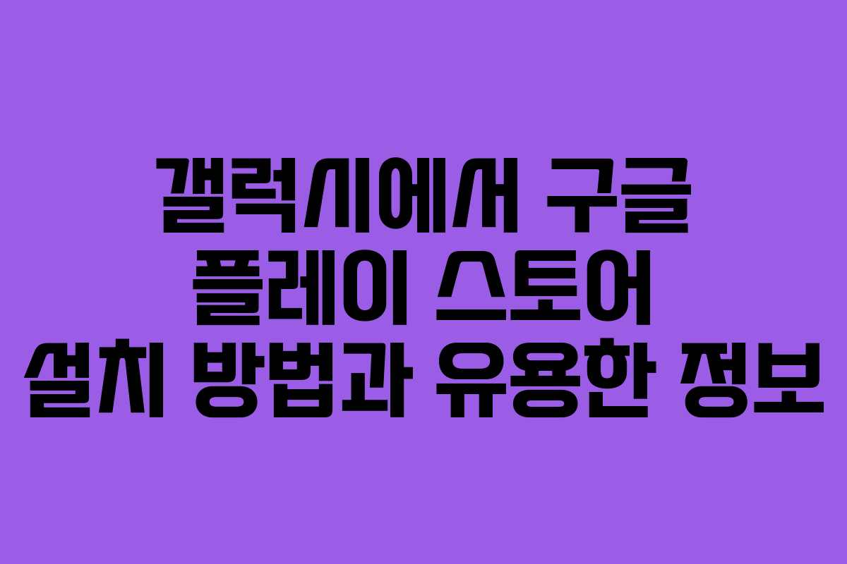 갤럭시에서 구글 플레이 스토어 설치 방법과 유용한 정보