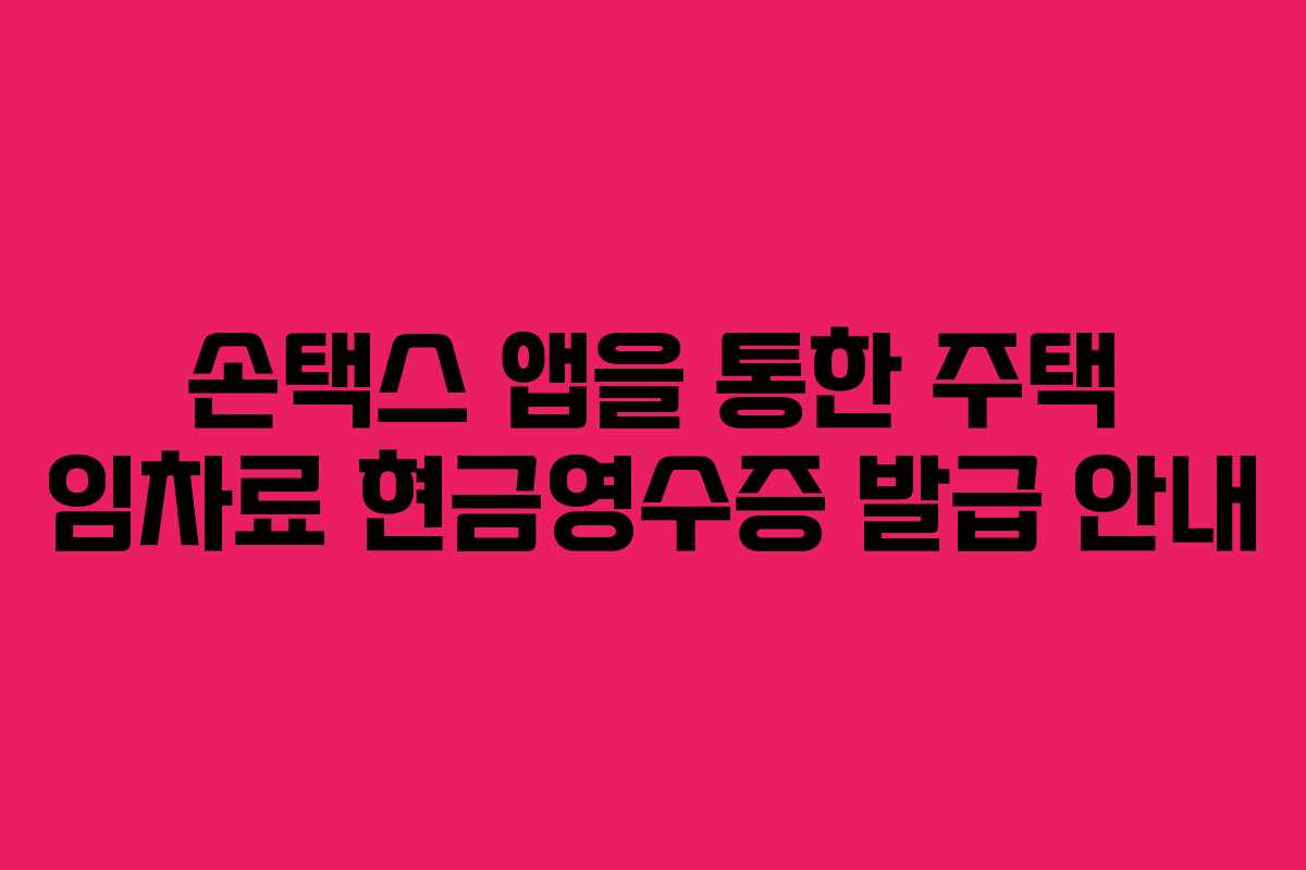 손택스 앱을 통한 주택 임차료 현금영수증 발급 안내