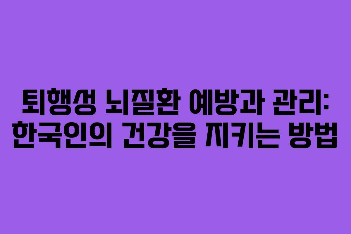 퇴행성 뇌질환 예방과 관리: 한국인의 건강을 지키는 방법