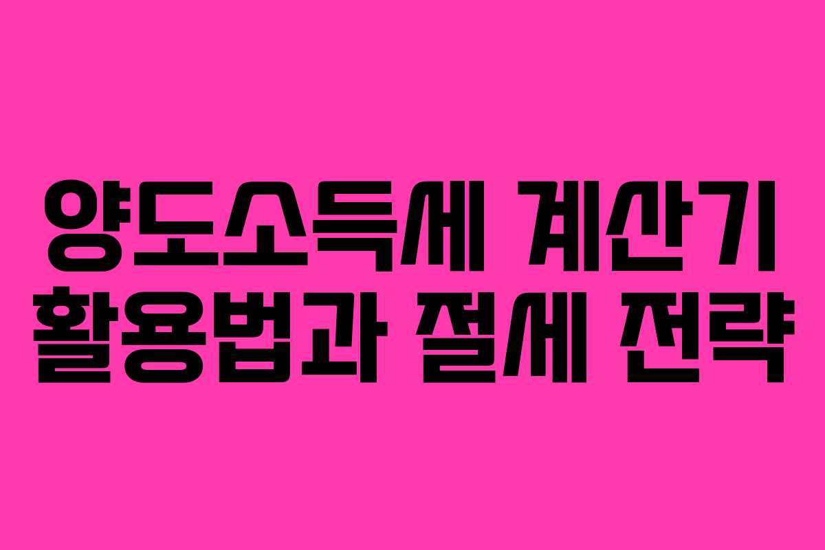 양도소득세 계산기 활용법과 절세 전략