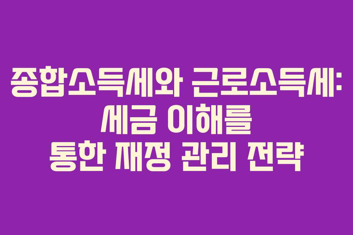 종합소득세와 근로소득세: 세금 이해를 통한 재정 관리 전략