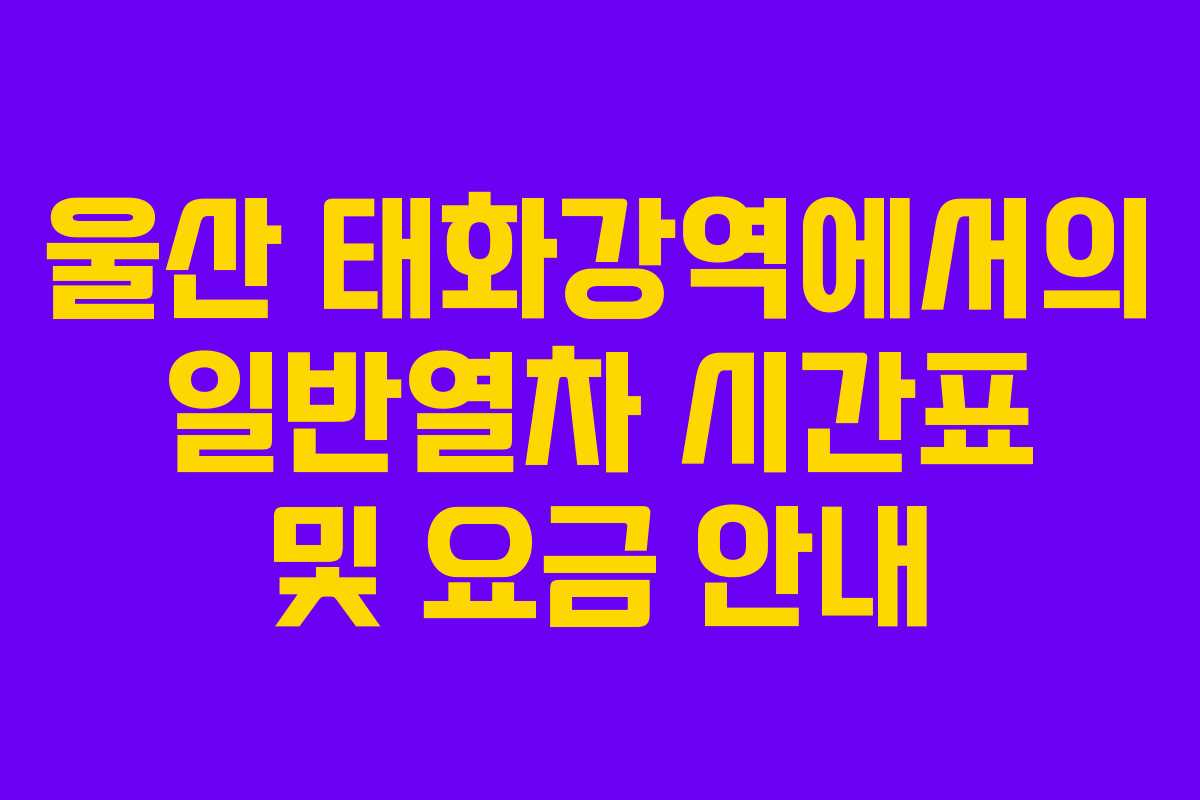 울산 태화강역에서의 일반열차 시간표 및 요금 안내