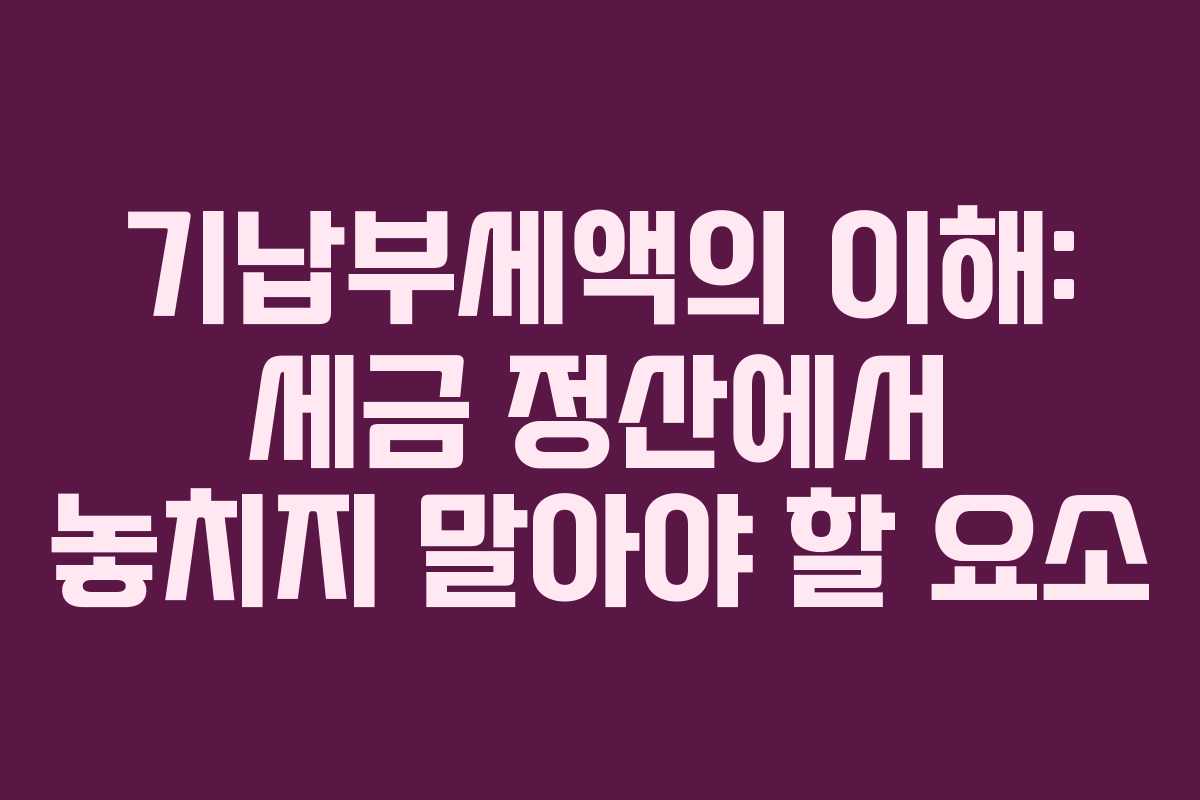 기납부세액의 이해: 세금 정산에서 놓치지 말아야 할 요소