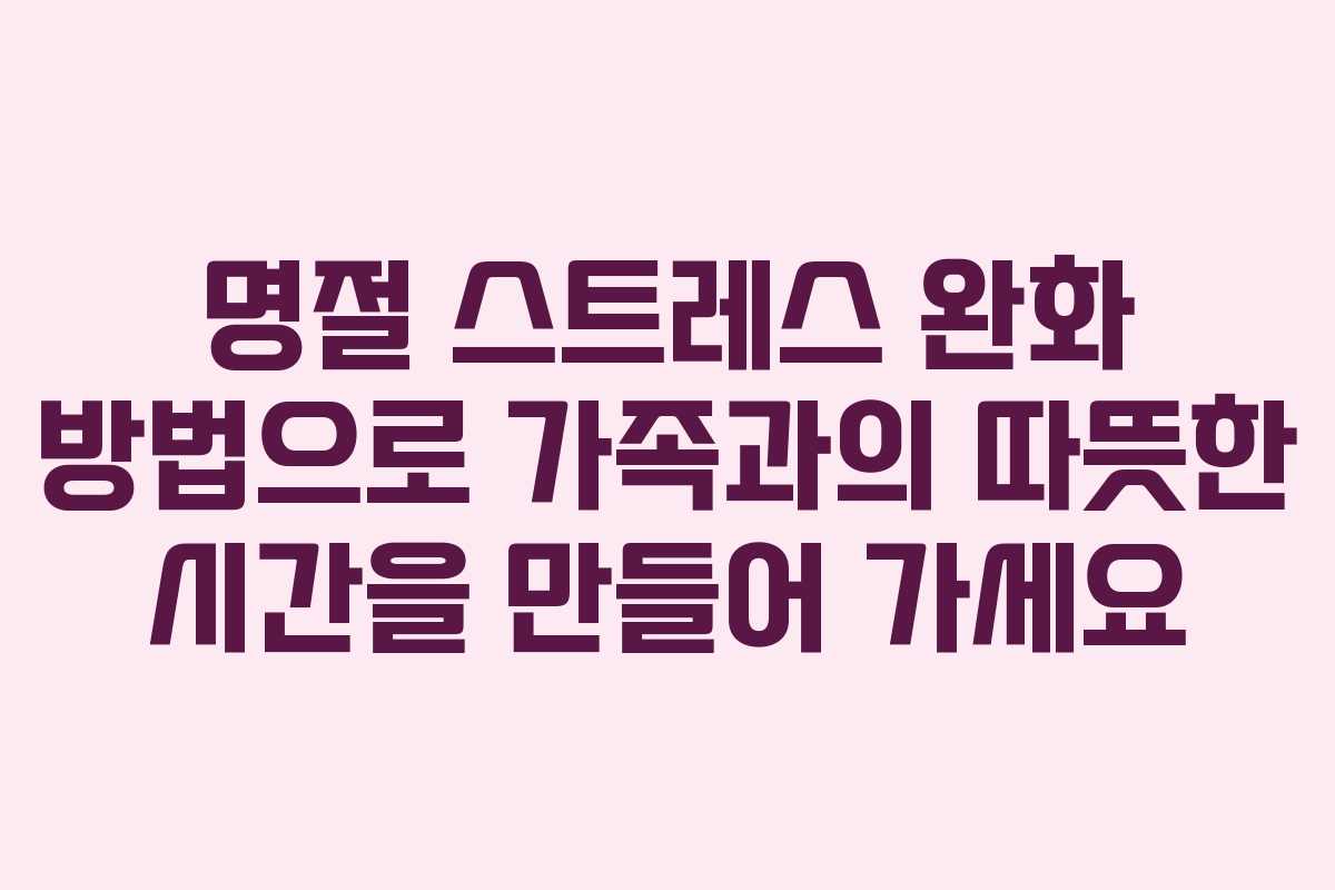 명절 스트레스 완화 방법으로 가족과의 따뜻한 시간을 만들어 가세요