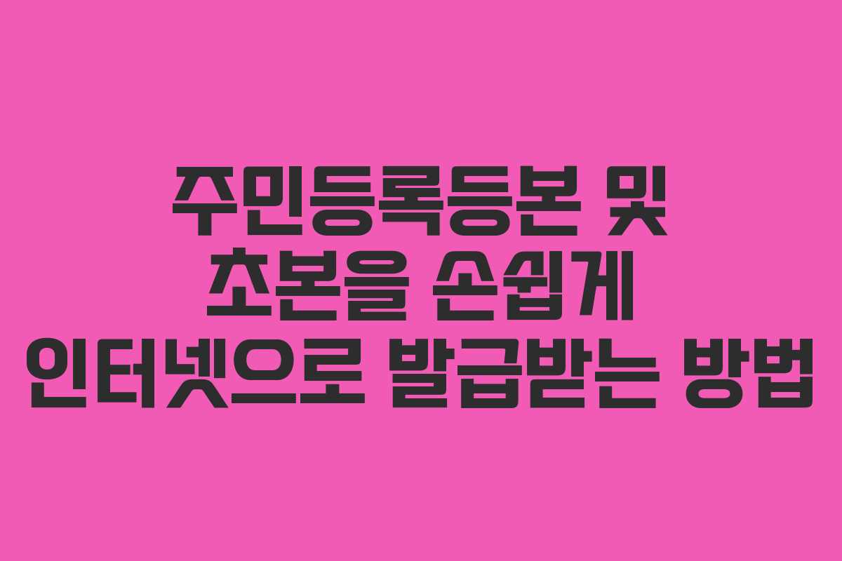 주민등록등본 및 초본을 손쉽게 인터넷으로 발급받는 방법