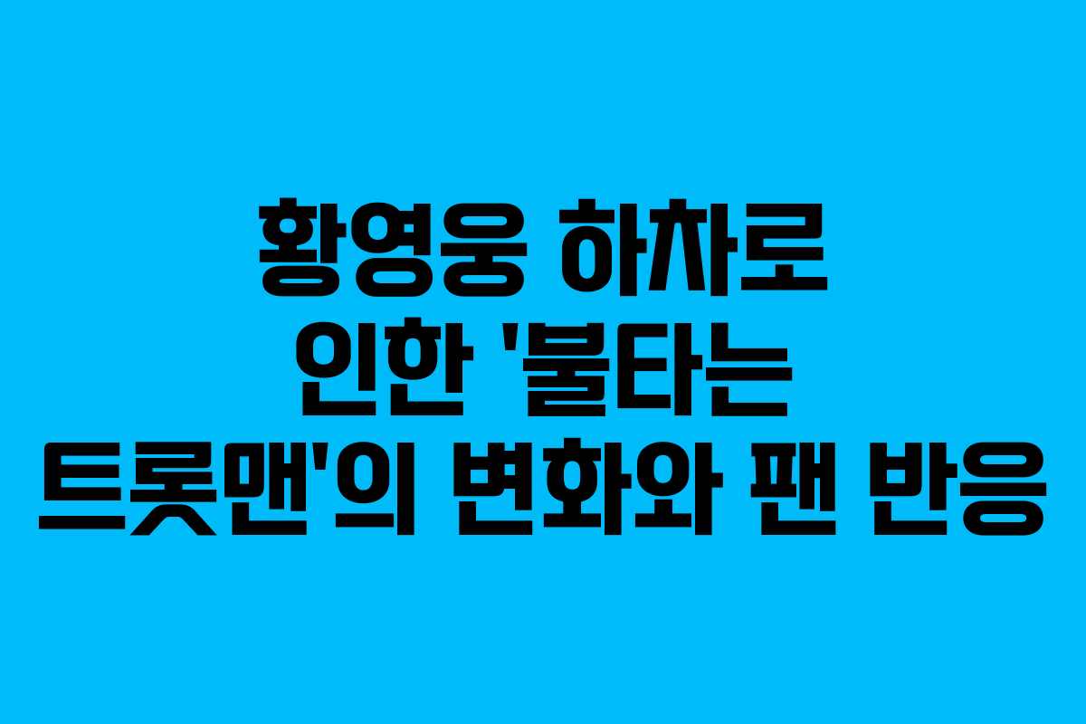 황영웅 하차로 인한 ‘불타는 트롯맨’의 변화와 팬 반응