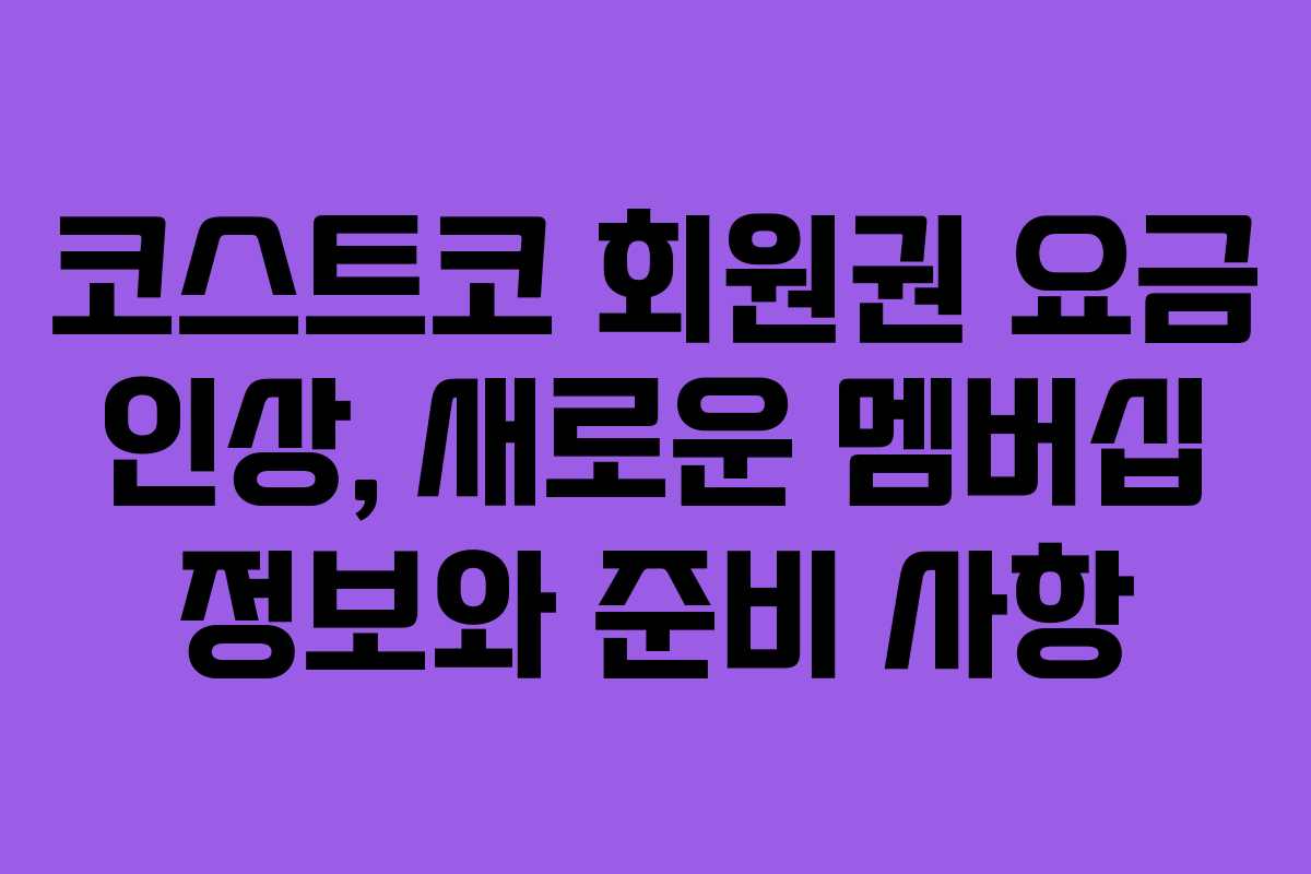 코스트코 회원권 요금 인상, 새로운 멤버십 정보와 준비 사항