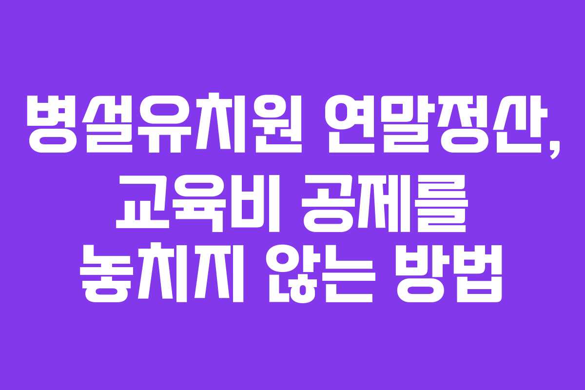 병설유치원 연말정산, 교육비 공제를 놓치지 않는 방법